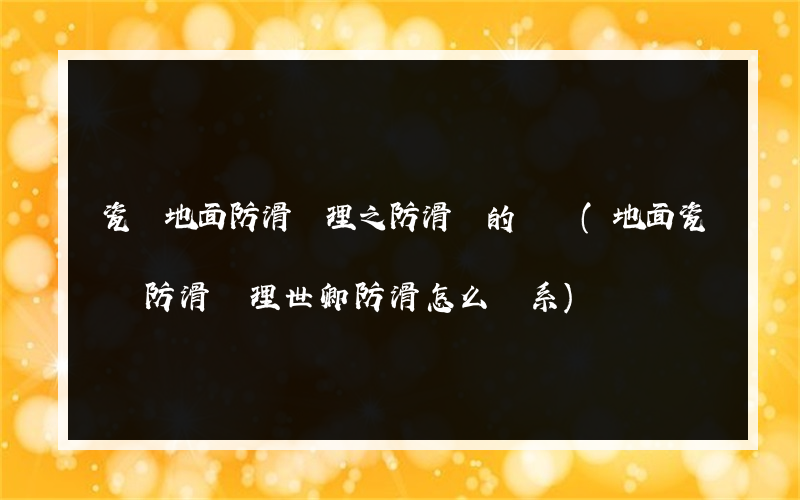 瓷磚地面防滑處理之防滑劑的選擇(地面瓷磚防滑處理世卿防滑怎么聯系)