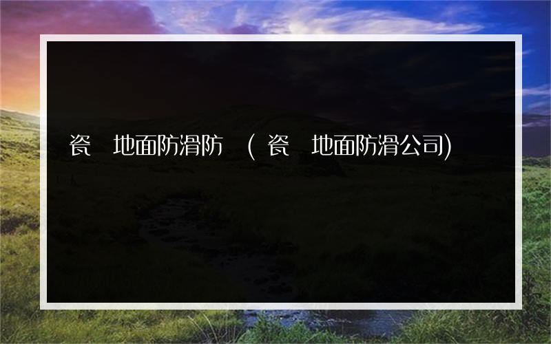瓷磚地面防滑防護(瓷磚地面防滑公司)