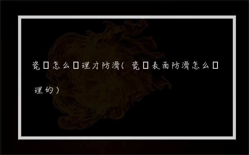 瓷磚怎么處理才防滑(瓷磚表面防滑怎么處理的)