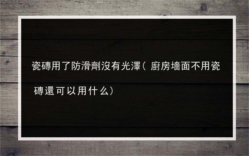 瓷磚用了防滑劑沒有光澤(廚房墻面不用瓷磚還可以用什么)