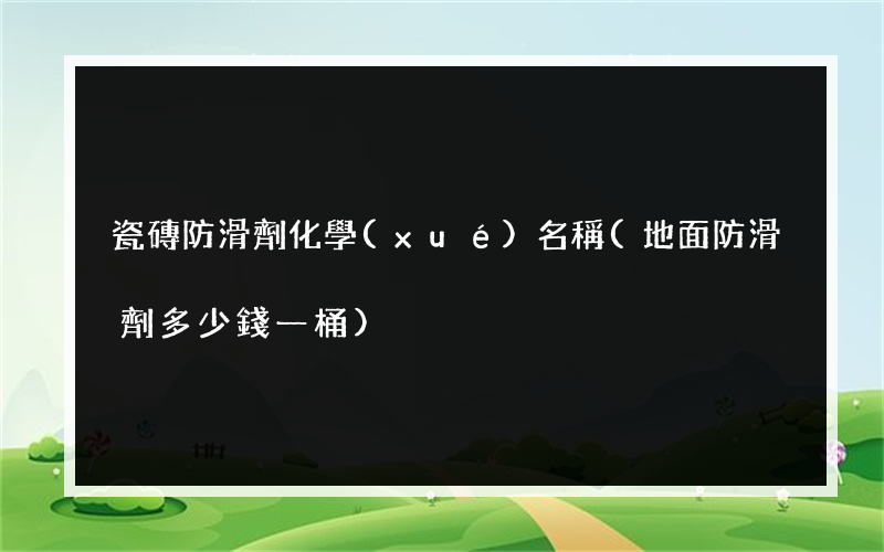 瓷磚防滑劑化學(xué)名稱(地面防滑劑多少錢一桶)