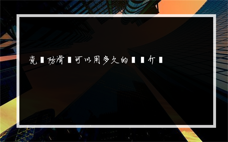 瓷磚防滑劑可以用多久的簡單介紹