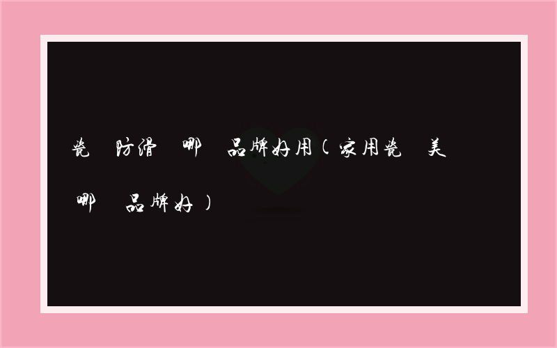 瓷磚防滑劑哪個品牌好用(家用瓷磚美縫劑哪個品牌好)