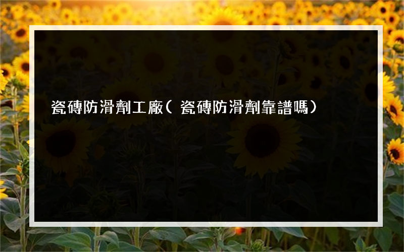 瓷磚防滑劑工廠(瓷磚防滑劑靠譜嗎)