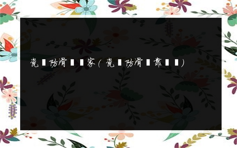 瓷磚防滑劑廠家(瓷磚防滑劑靠譜嗎)