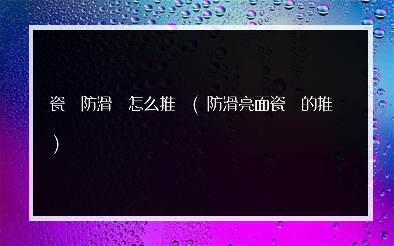 瓷磚防滑劑怎么推銷(防滑亮面瓷磚的推銷)