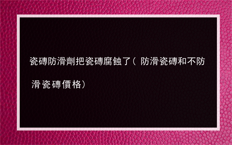 瓷磚防滑劑把瓷磚腐蝕了(防滑瓷磚和不防滑瓷磚價格)