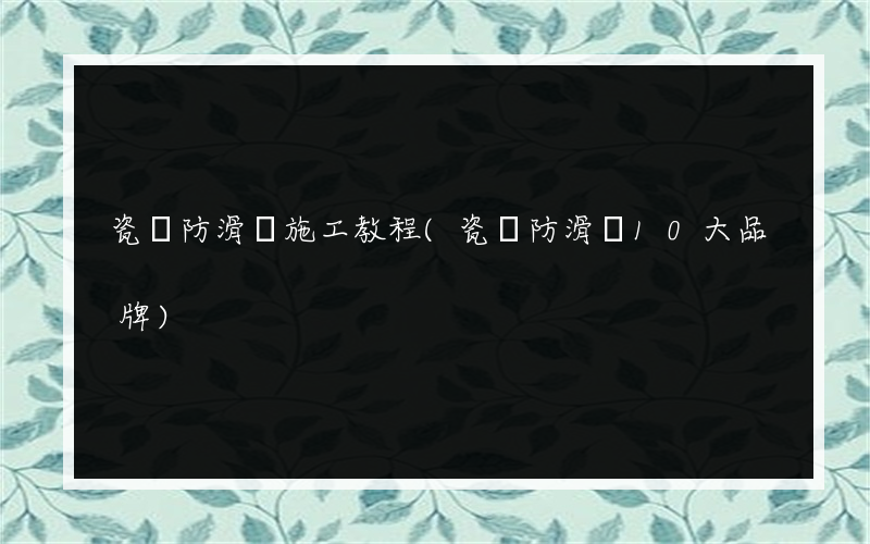 瓷磚防滑劑施工教程(瓷磚防滑劑10大品牌)