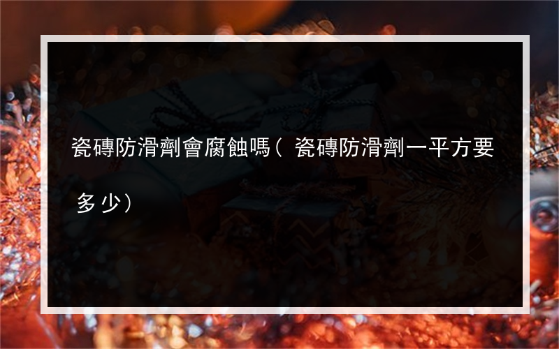 瓷磚防滑劑會腐蝕嗎(瓷磚防滑劑一平方要多少)