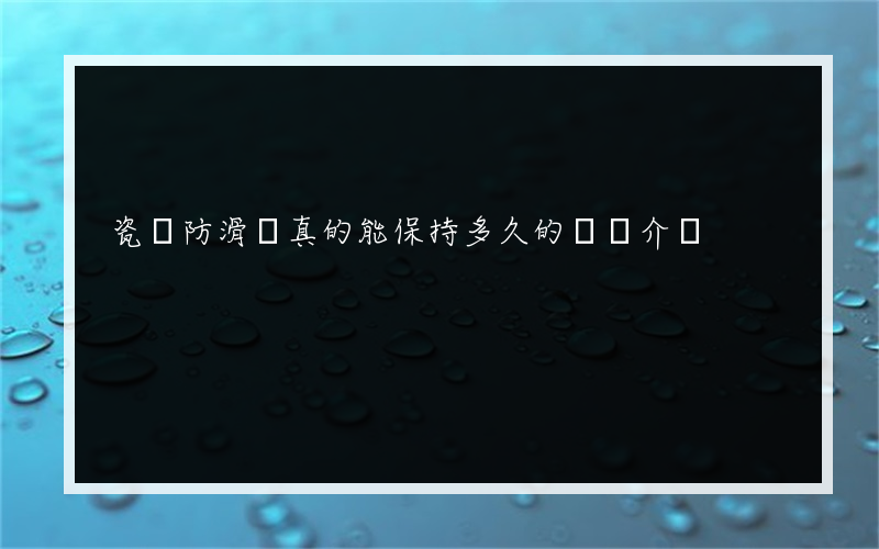 瓷磚防滑劑真的能保持多久的簡單介紹