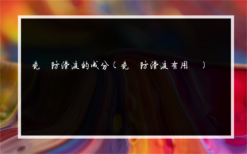 瓷磚防滑液的成分(瓷磚防滑液有用嗎)