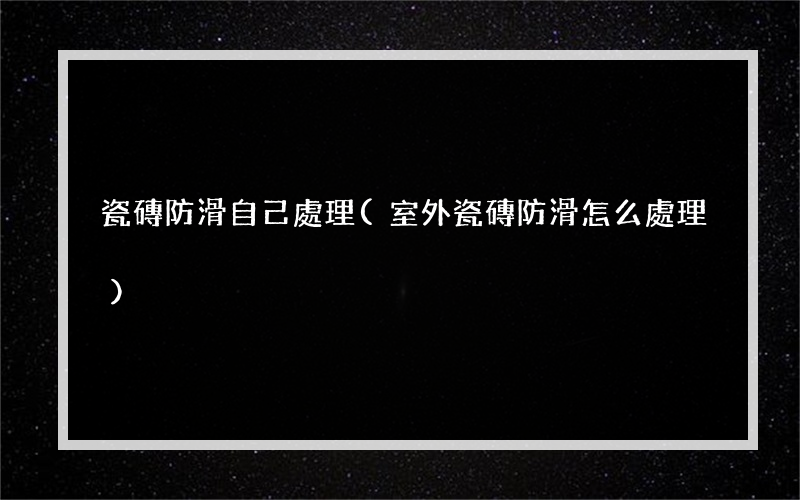 瓷磚防滑自己處理(室外瓷磚防滑怎么處理)