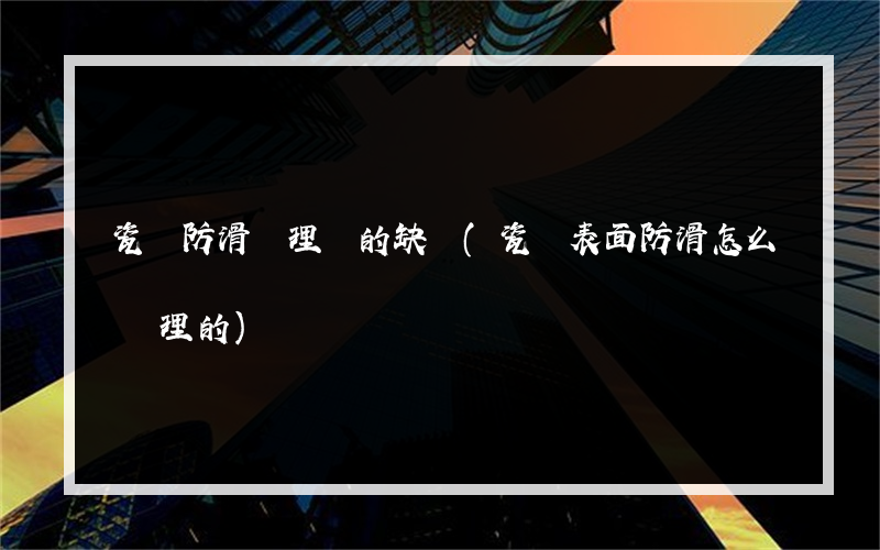 瓷磚防滑處理劑的缺點(瓷磚表面防滑怎么處理的)