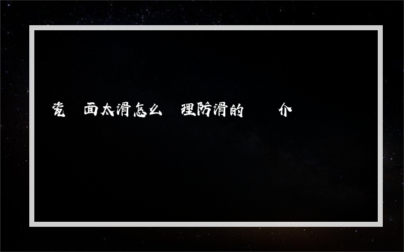 瓷磚面太滑怎么處理防滑的簡單介紹