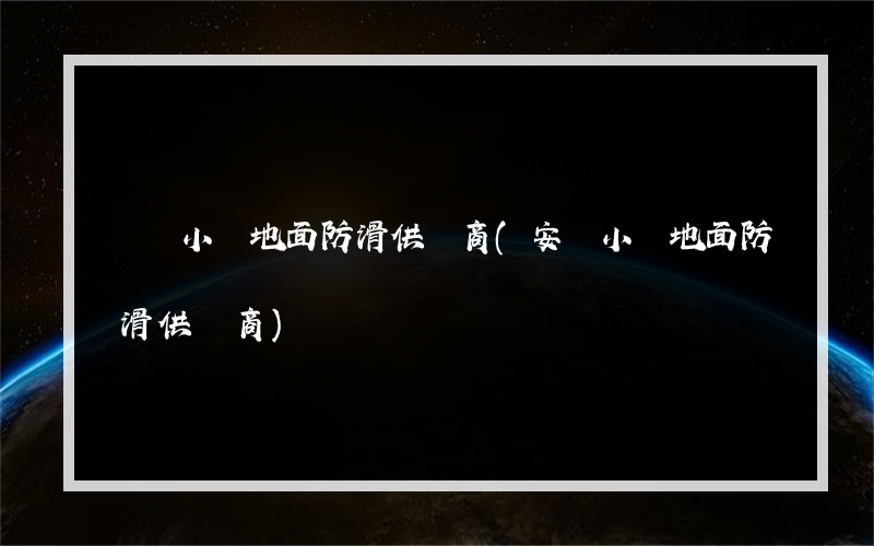 畢節小學地面防滑供貨商(安順小學地面防滑供貨商)