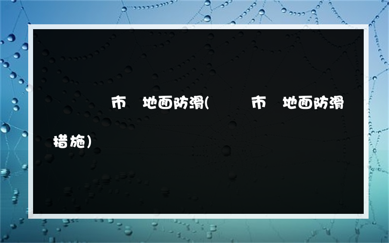 畢節農貿市場地面防滑(農貿市場地面防滑措施)