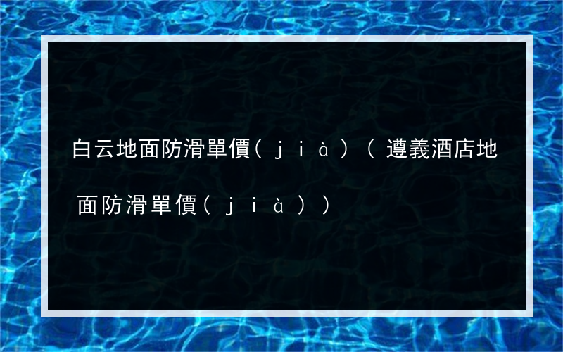 白云地面防滑單價(jià)(遵義酒店地面防滑單價(jià))