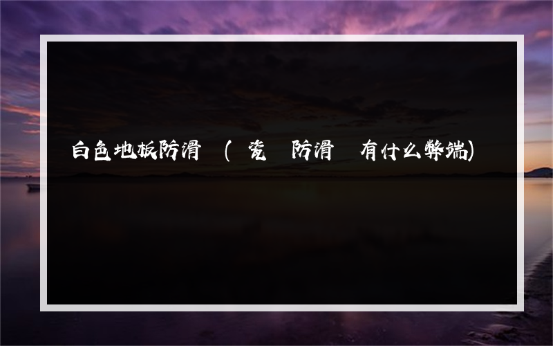 白色地板防滑劑(瓷磚防滑劑有什么弊端)