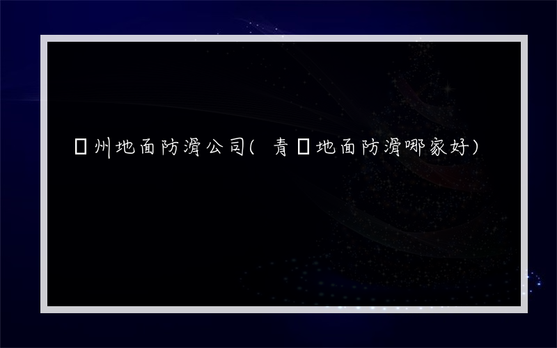 盤州地面防滑公司(青島地面防滑哪家好)