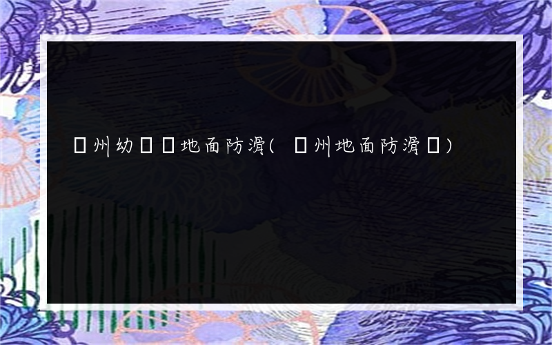 盤州幼兒園地面防滑(盤州地面防滑廠)