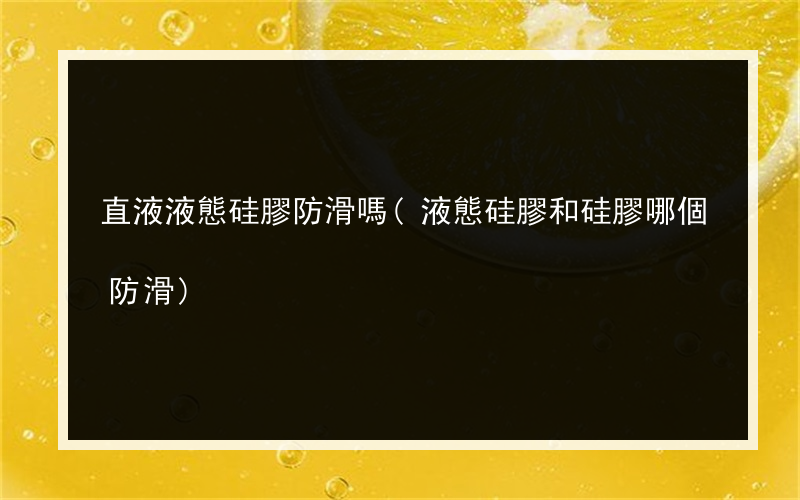直液液態硅膠防滑嗎(液態硅膠和硅膠哪個防滑)