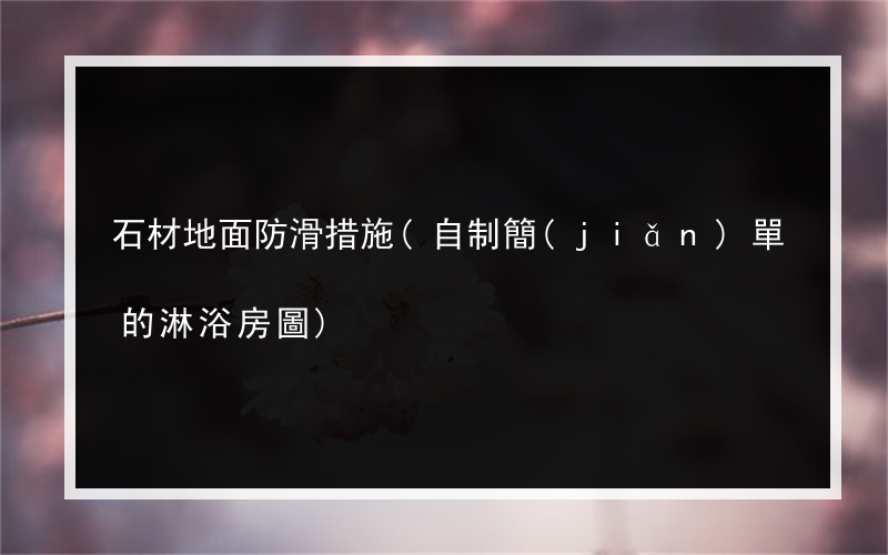 石材地面防滑措施(自制簡(jiǎn)單的淋浴房圖)