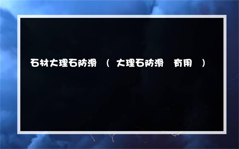 石材大理石防滑劑(大理石防滑劑有用嗎)