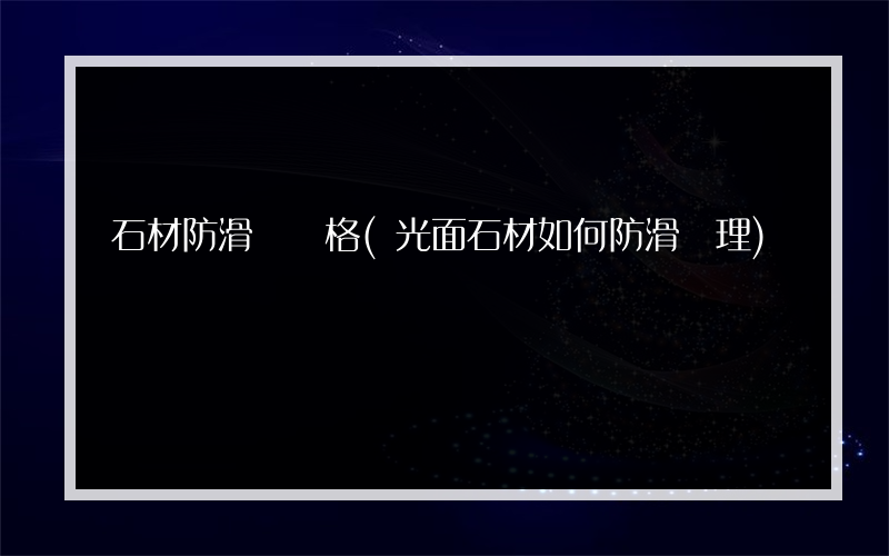石材防滑劑價格(光面石材如何防滑處理)