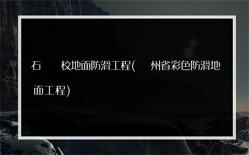 石灣學校地面防滑工程(貴州省彩色防滑地面工程)