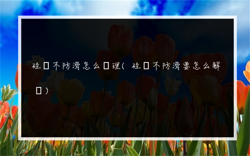 硅膠不防滑怎么處理(硅膠不防滑要怎么解決)