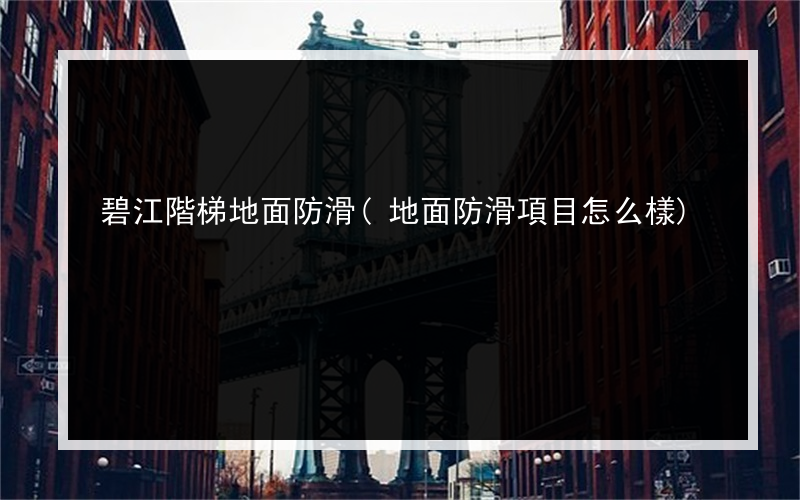 碧江階梯地面防滑(地面防滑項目怎么樣)