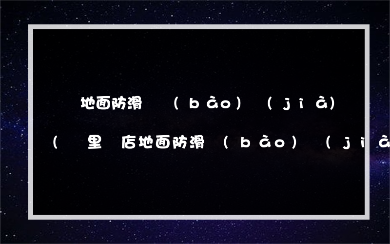 碼頭地面防滑劑報(bào)價(jià)(凱里飯店地面防滑報(bào)價(jià))