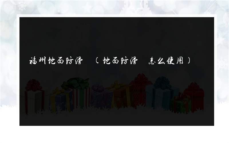 福州地面防滑劑(地面防滑劑怎么使用)