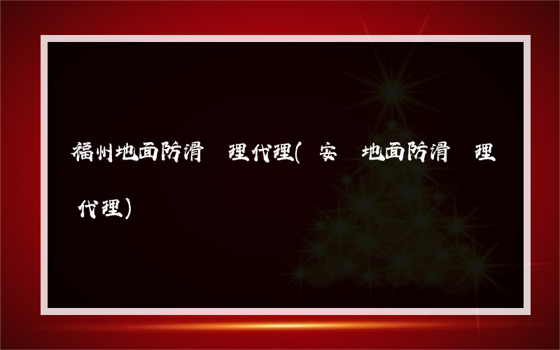 福州地面防滑處理代理(安順地面防滑處理代理)