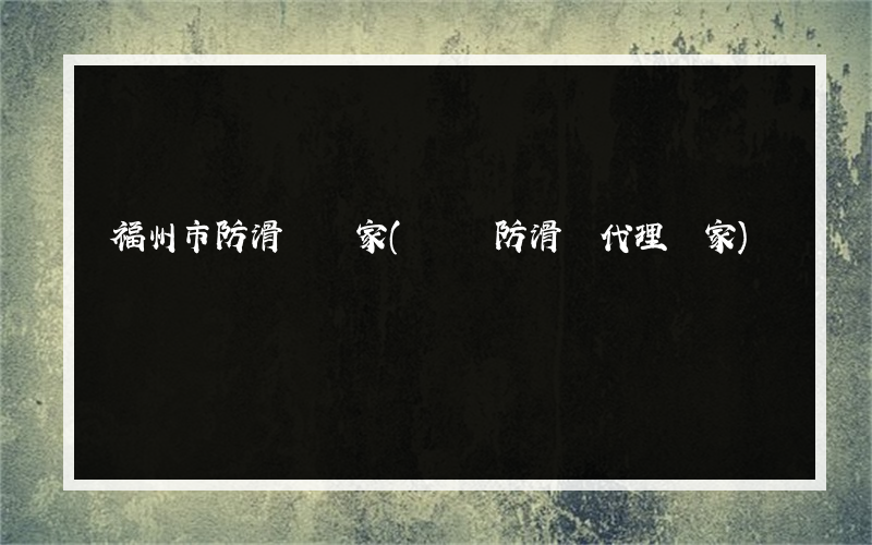 福州市防滑劑廠家(萊蕪防滑劑代理廠家)