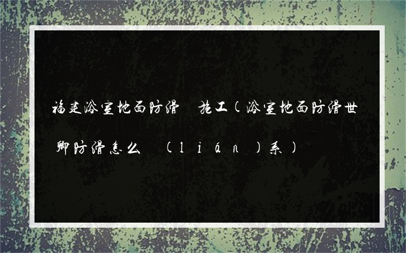 福建浴室地面防滑劑施工(浴室地面防滑世卿防滑怎么聯(lián)系)