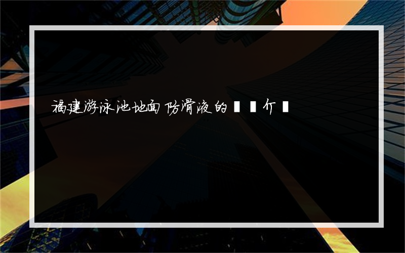 福建游泳池地面防滑液的簡單介紹