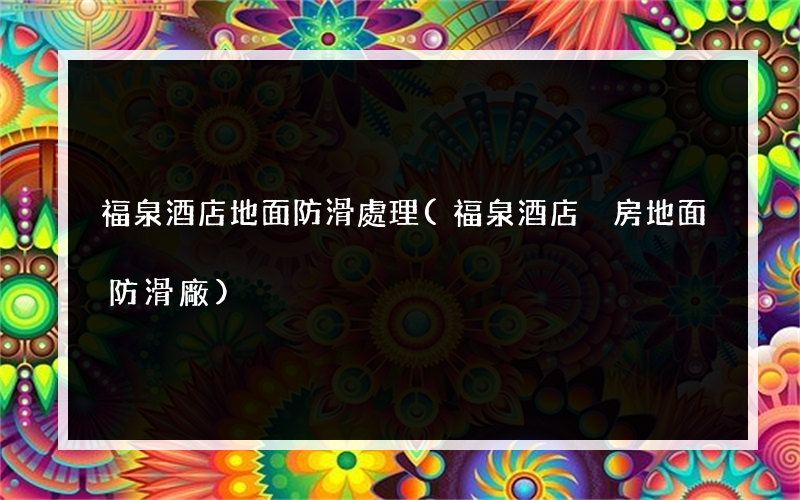 福泉酒店地面防滑處理(福泉酒店廚房地面防滑廠)
