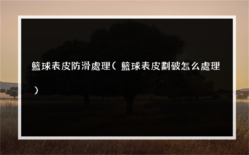 籃球表皮防滑處理(籃球表皮劃破怎么處理)