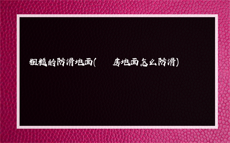 粗糙的防滑地面(廚房地面怎么防滑)
