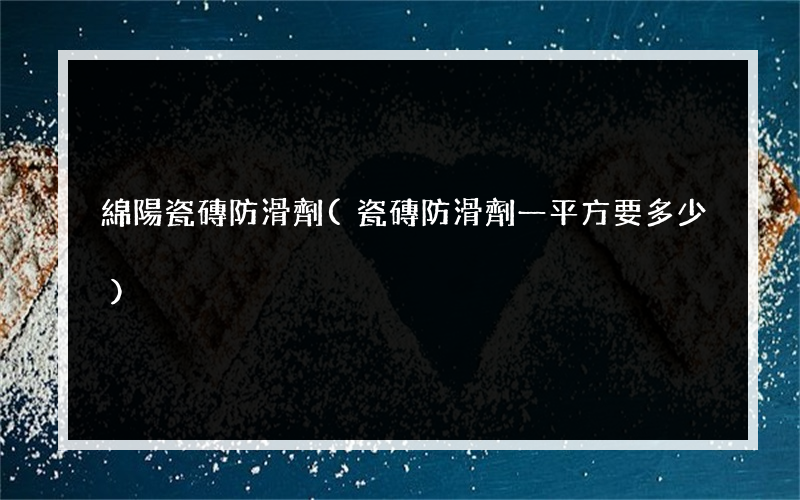 綿陽瓷磚防滑劑(瓷磚防滑劑一平方要多少)