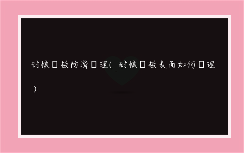 耐候鋼板防滑處理(耐候鋼板表面如何處理)