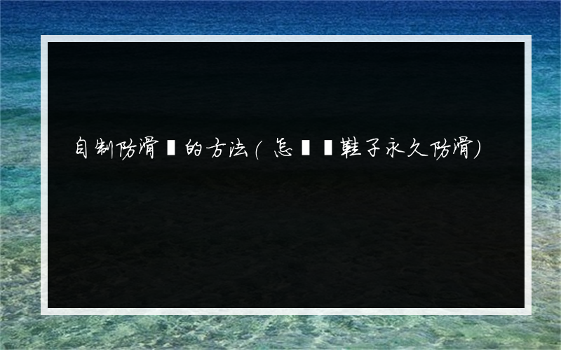 自制防滑劑的方法(怎樣讓鞋子永久防滑)