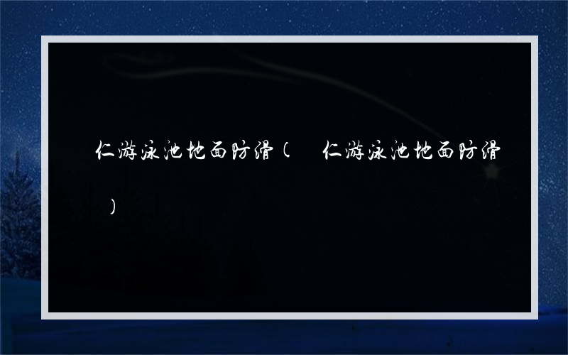 興仁游泳池地面防滑(興仁游泳池地面防滑廠)