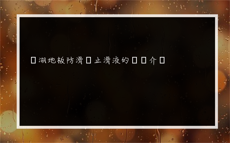蕪湖地板防滑劑止滑液的簡單介紹