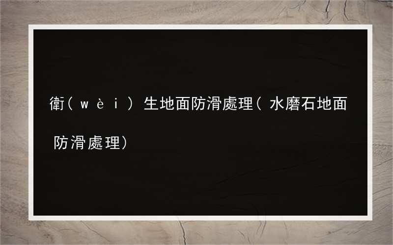 衛(wèi)生地面防滑處理(水磨石地面防滑處理)
