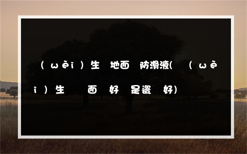 衛(wèi)生間地面磚防滑液(衛(wèi)生間貼面磚好還是瓷磚好)