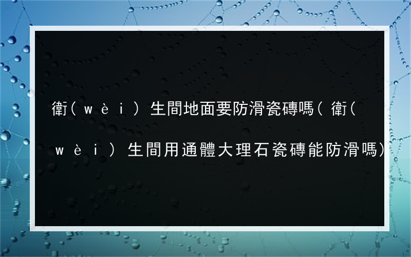 衛(wèi)生間地面要防滑瓷磚嗎(衛(wèi)生間用通體大理石瓷磚能防滑嗎)