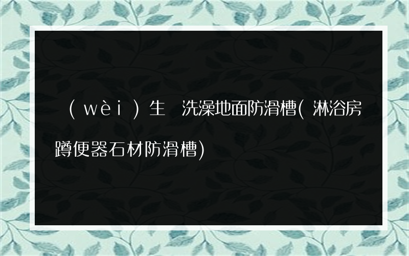 衛(wèi)生間洗澡地面防滑槽(淋浴房蹲便器石材防滑槽)