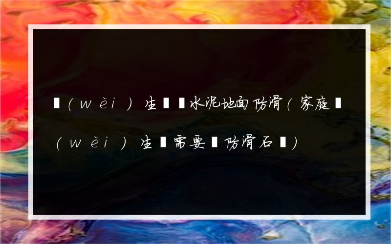 衛(wèi)生間裝水泥地面防滑(家庭衛(wèi)生間需要裝防滑石嗎)